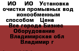 ИО-1, ИО-2 Установка очистки промывных вод ионообменным способом › Цена ­ 111 - Все города Бизнес » Оборудование   . Владимирская обл.,Владимир г.